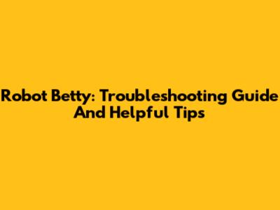 Robot Betty: Troubleshooting Guide And Helpful Tips