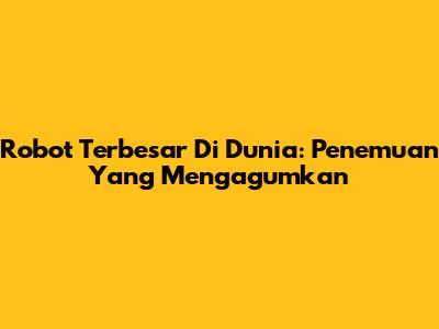Robot Terbesar Di Dunia: Penemuan Yang Mengagumkan