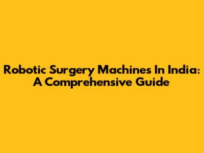 Robotic Surgery Machines In India: A Comprehensive Guide