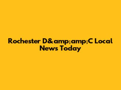Rochester D&amp;amp;C Local News Today