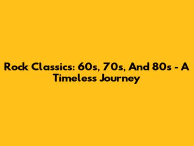Rock Classics: 60s, 70s, And 80s - A Timeless Journey