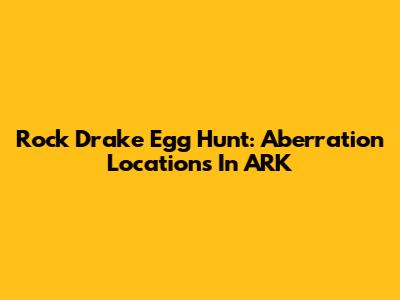 Rock Drake Egg Hunt: Aberration Locations In ARK