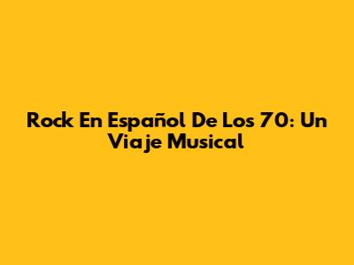 Rock En Español De Los 70: Un Viaje Musical