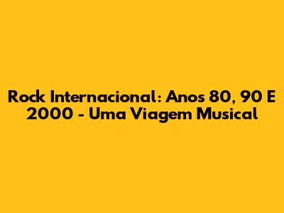 Rock Internacional: Anos 80, 90 E 2000 - Uma Viagem Musical