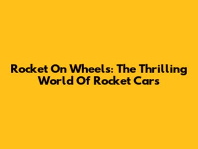 Rocket On Wheels: The Thrilling World Of Rocket Cars