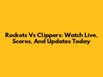 Rockets Vs Clippers: Watch Live, Scores, And Updates Today