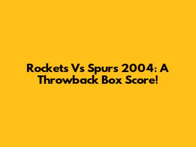 Rockets Vs Spurs 2004: A Throwback Box Score!