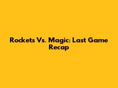 Rockets Vs. Magic: Last Game Recap