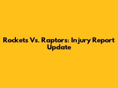 Rockets Vs. Raptors: Injury Report Update