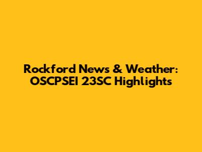 Rockford News & Weather: OSCPSEI 23SC Highlights