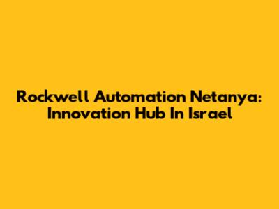 Rockwell Automation Netanya: Innovation Hub In Israel