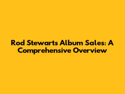 Rod Stewart's Album Sales: A Comprehensive Overview