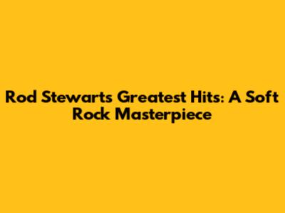 Rod Stewart's Greatest Hits: A Soft Rock Masterpiece