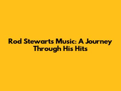 Rod Stewart's Music: A Journey Through His Hits