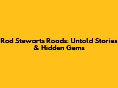 Rod Stewart's Roads: Untold Stories & Hidden Gems