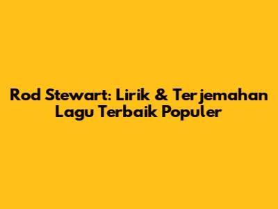 Rod Stewart: Lirik & Terjemahan Lagu Terbaik Populer