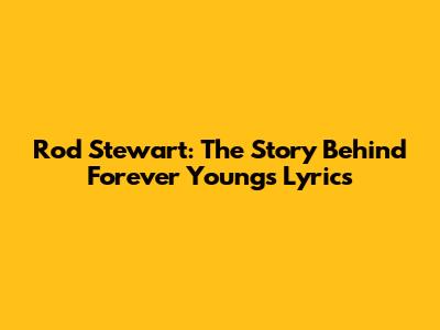 Rod Stewart: The Story Behind Forever Young's Lyrics