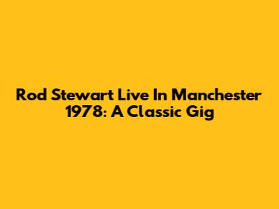 Rod Stewart Live In Manchester 1978: A Classic Gig