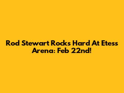 Rod Stewart Rocks Hard At Etess Arena: Feb 22nd!