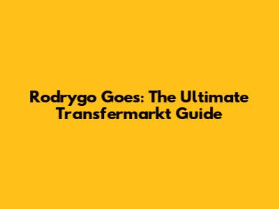 Rodrygo Goes: The Ultimate Transfermarkt Guide