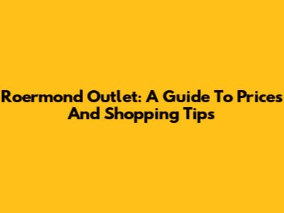 Roermond Outlet: A Guide To Prices And Shopping Tips