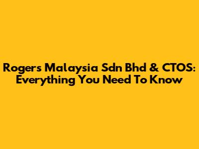 Rogers Malaysia Sdn Bhd & CTOS: Everything You Need To Know