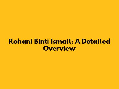 Rohani Binti Ismail: A Detailed Overview