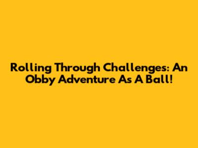 Rolling Through Challenges: An 'Obby' Adventure As A Ball!