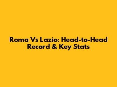Roma Vs Lazio: Head-to-Head Record & Key Stats