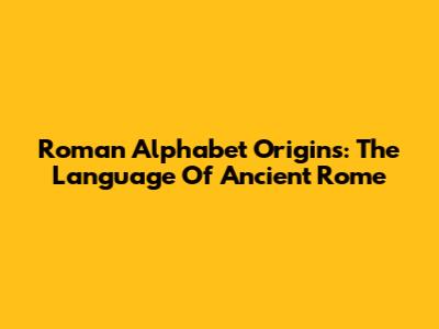 Roman Alphabet Origins: The Language Of Ancient Rome