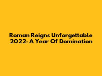 Roman Reigns' Unforgettable 2022: A Year Of Domination