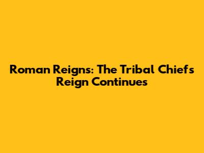 Roman Reigns: The Tribal Chief's Reign Continues