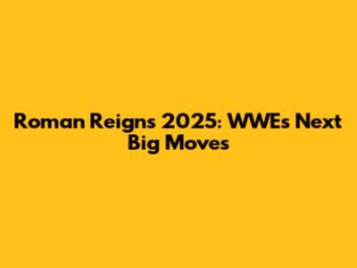 Roman Reigns 2025: WWE's Next Big Moves