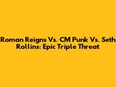 Roman Reigns Vs. CM Punk Vs. Seth Rollins: Epic Triple Threat