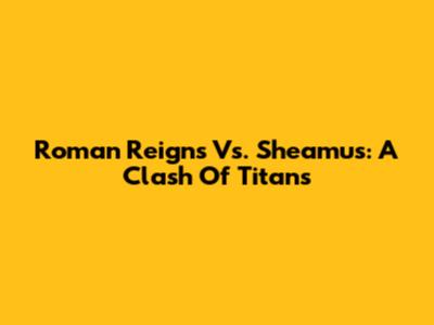 Roman Reigns Vs. Sheamus: A Clash Of Titans