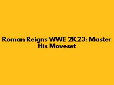 Roman Reigns WWE 2K23: Master His Moveset