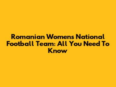 Romanian Women's National Football Team: All You Need To Know