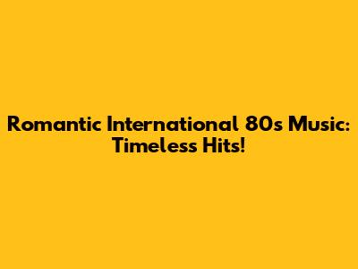 Romantic International 80s Music: Timeless Hits!