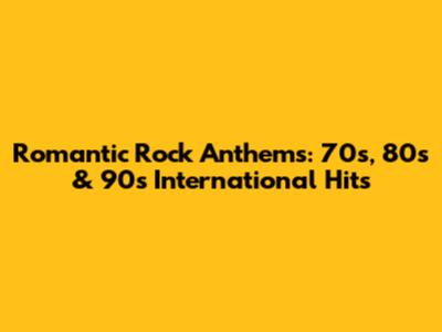 Romantic Rock Anthems: 70s, 80s & 90s International Hits