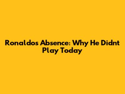 Ronaldo's Absence: Why He Didn't Play Today