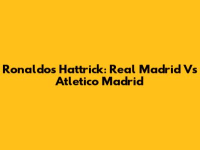 Ronaldo's Hattrick: Real Madrid Vs Atletico Madrid