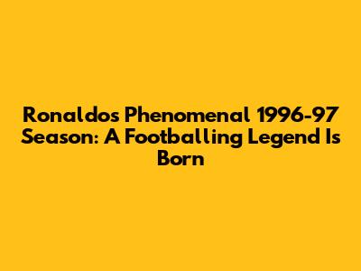 Ronaldo's Phenomenal 1996-97 Season: A Footballing Legend Is Born