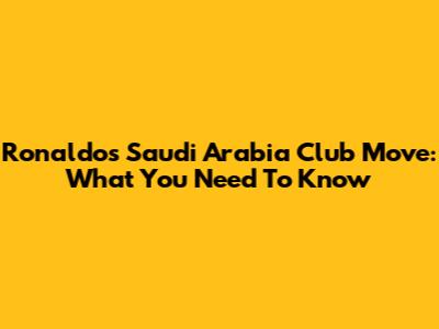 Ronaldo's Saudi Arabia Club Move: What You Need To Know