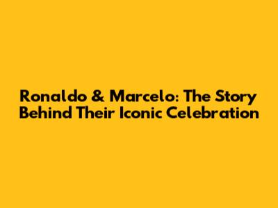 Ronaldo & Marcelo: The Story Behind Their Iconic Celebration
