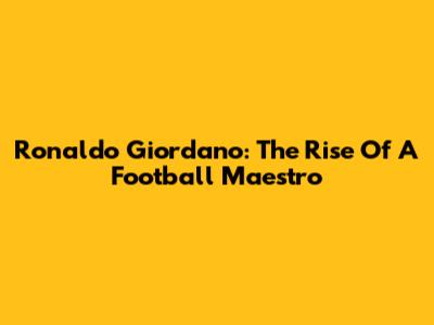 Ronaldo Giordano: The Rise Of A Football Maestro