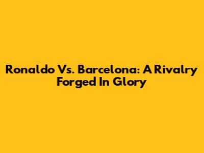 Ronaldo Vs. Barcelona: A Rivalry Forged In Glory