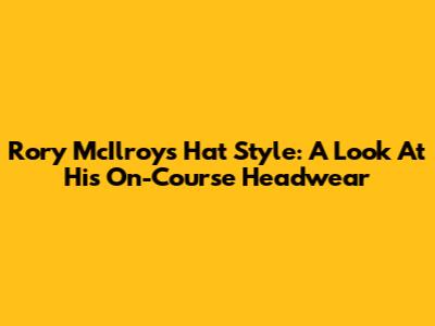 Rory McIlroy's Hat Style: A Look At His On-Course Headwear