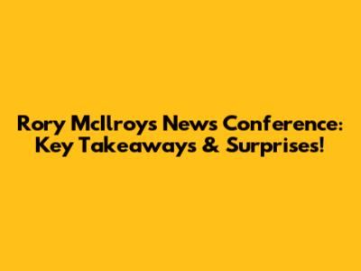 Rory McIlroy's News Conference: Key Takeaways & Surprises!