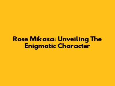 Rose Mikasa: Unveiling The Enigmatic Character