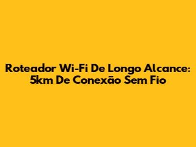 Roteador Wi-Fi De Longo Alcance: 5km De Conexão Sem Fio